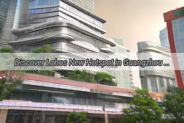 Discover Lohos New Hotspot in Guangzhou Your Ultimate Shopping Adventure awaits